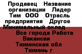 Продавец › Название организации ­ Лидер Тим, ООО › Отрасль предприятия ­ Другое › Минимальный оклад ­ 13 500 - Все города Работа » Вакансии   . Тюменская обл.,Тюмень г.